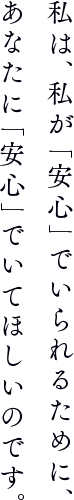 私は、私が「安心」でいられるために、あなたに「安心」でいてほしいのです。